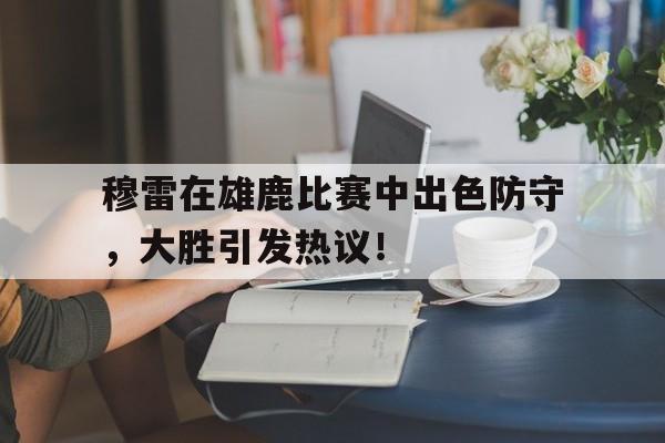 完美电竞-关于穆雷在雄鹿比赛中出色防守，大胜引发热议！的信息